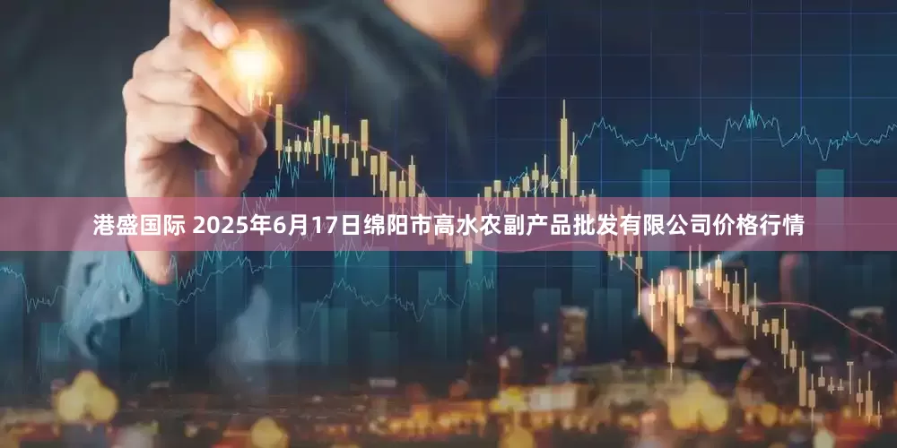 港盛国际 2025年6月17日绵阳市高水农副产品批发有限公司价格行情