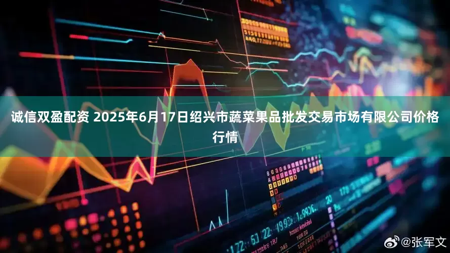 诚信双盈配资 2025年6月17日绍兴市蔬菜果品批发交易市场有限公司价格行情