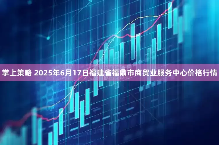 掌上策略 2025年6月17日福建省福鼎市商贸业服务中心价格行情