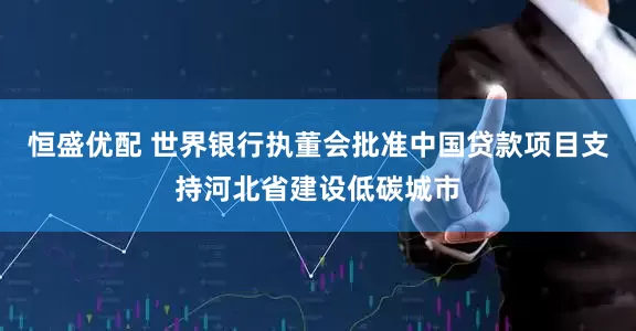 恒盛优配 世界银行执董会批准中国贷款项目支持河北省建设低碳城市