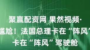 聚赢配资网 果然视频·看天下|尴尬！法国总理卡在“阵风”驾驶舱