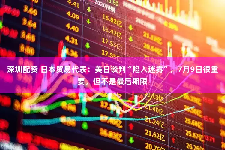 深圳配资 日本贸易代表：美日谈判“陷入迷雾”，7月9日很重要，但不是最后期限