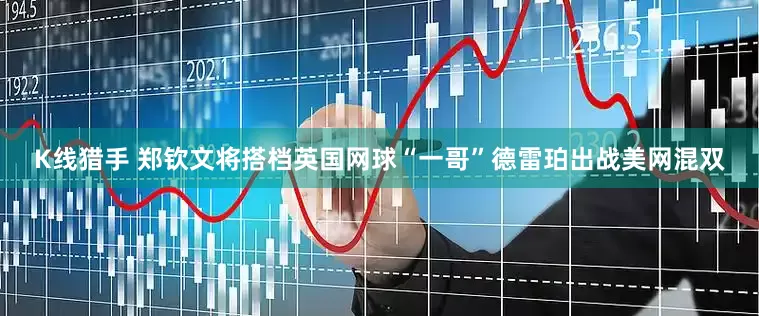 K线猎手 郑钦文将搭档英国网球“一哥”德雷珀出战美网混双