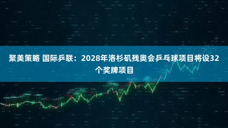聚美策略 国际乒联：2028年洛杉矶残奥会乒乓球项目将设32个奖牌项目