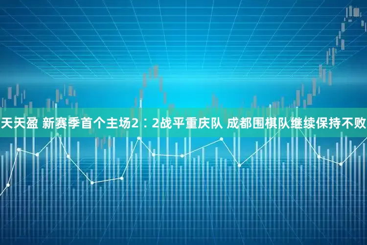 天天盈 新赛季首个主场2∶2战平重庆队 成都围棋队继续保持不败
