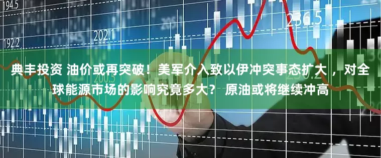 典丰投资 油价或再突破！美军介入致以伊冲突事态扩大 ，对全球能源市场的影响究竟多大？ 原油或将继续冲高