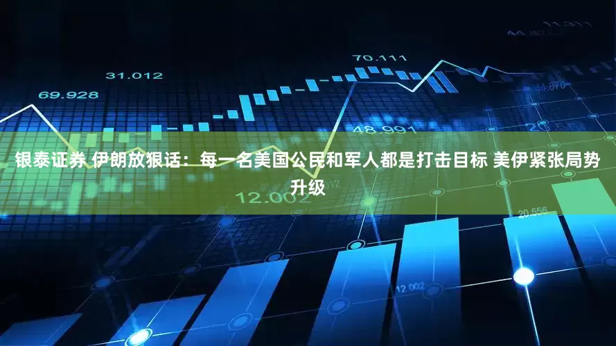 银泰证券 伊朗放狠话：每一名美国公民和军人都是打击目标 美伊紧张局势升级