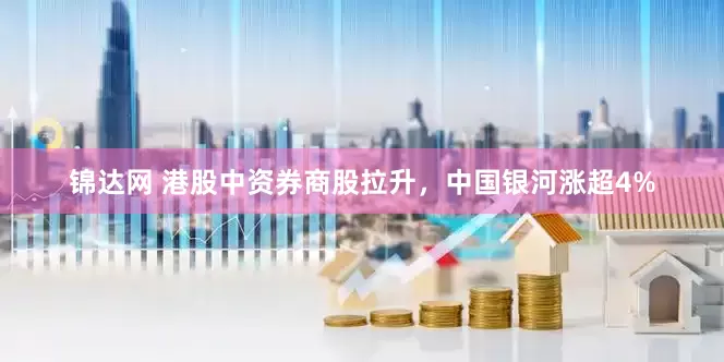 锦达网 港股中资券商股拉升，中国银河涨超4%