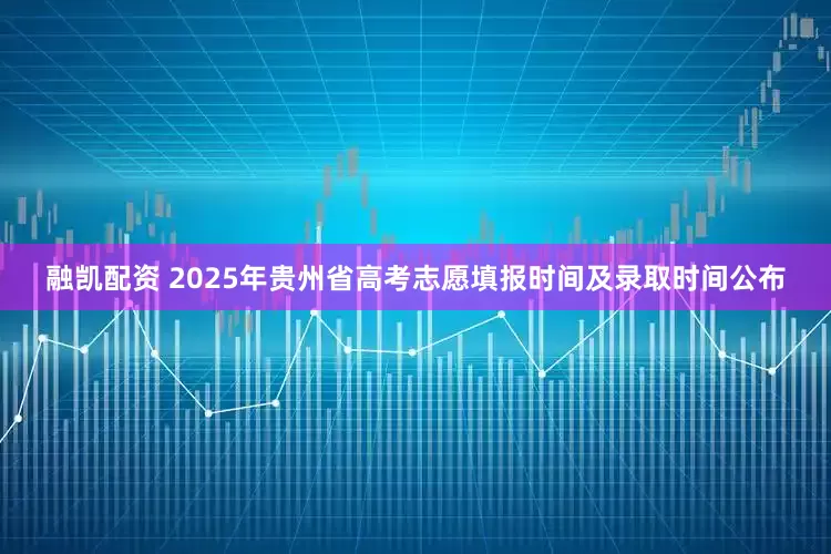 融凯配资 2025年贵州省高考志愿填报时间及录取时间公布