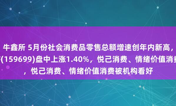 牛鑫所 5月份社会消费品零售总额增速创年内新高，恒生消费ETF(159699)盘中上涨1.40%，悦己消费、情绪价值消费被机构看好