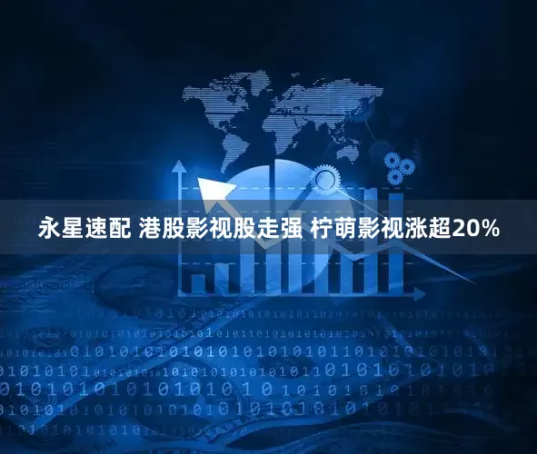 永星速配 港股影视股走强 柠萌影视涨超20%