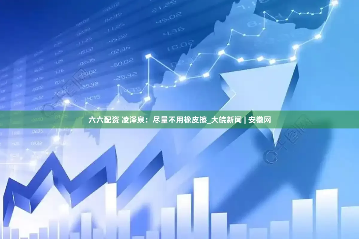 六六配资 凌泽泉：尽量不用橡皮擦_大皖新闻 | 安徽网