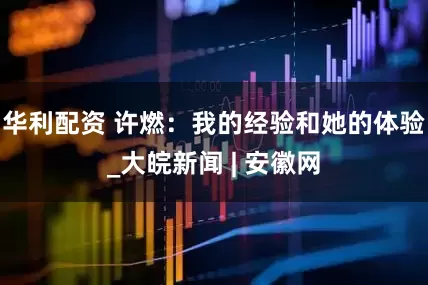 华利配资 许燃：我的经验和她的体验_大皖新闻 | 安徽网