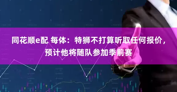 同花顺e配 每体：特狮不打算听取任何报价，预计他将随队参加季前赛