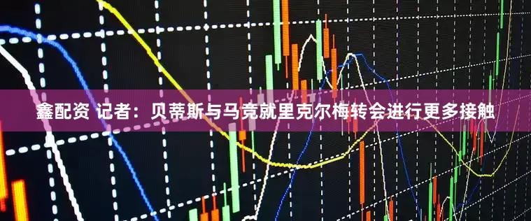 鑫配资 记者：贝蒂斯与马竞就里克尔梅转会进行更多接触