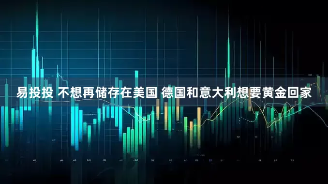 易投投 不想再储存在美国 德国和意大利想要黄金回家