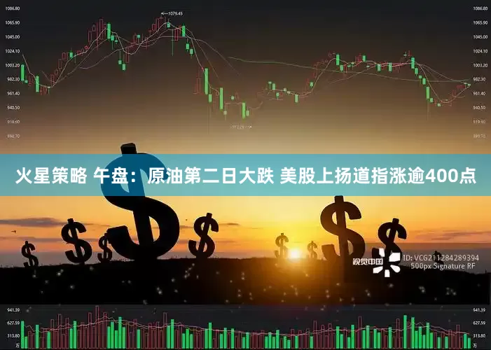 火星策略 午盘：原油第二日大跌 美股上扬道指涨逾400点