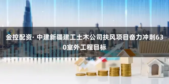 金控配资· 中建新疆建工土木公司扶风项目奋力冲刺630室外工程目标