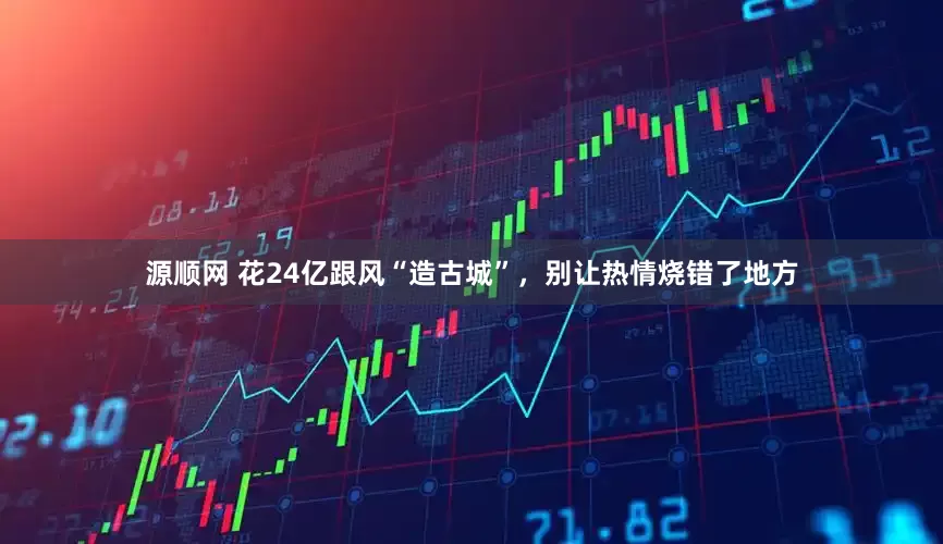 源顺网 花24亿跟风“造古城”，别让热情烧错了地方