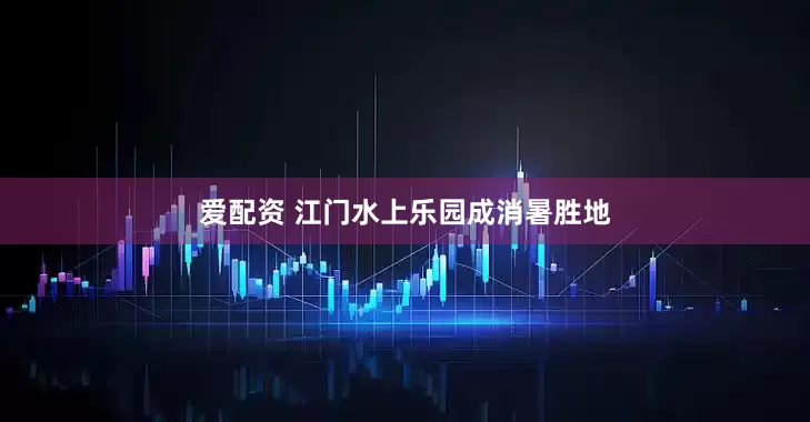爱配资 江门水上乐园成消暑胜地