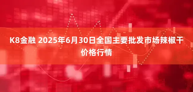 K8金融 2025年6月30日全国主要批发市场辣椒干价格行情