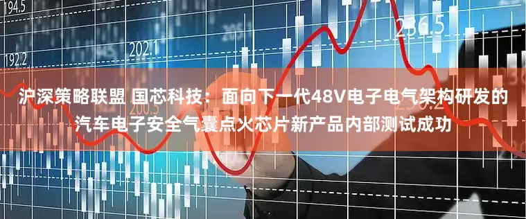 沪深策略联盟 国芯科技：面向下一代48V电子电气架构研发的汽车电子安全气囊点火芯片新产品内部测试成功
