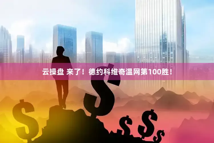 云操盘 来了！德约科维奇温网第100胜！