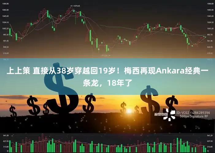 上上策 直接从38岁穿越回19岁！梅西再现Ankara经典一条龙，18年了