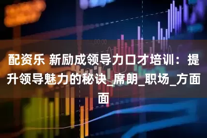 配资乐 新励成领导力口才培训：提升领导魅力的秘诀_席朗_职场_方面