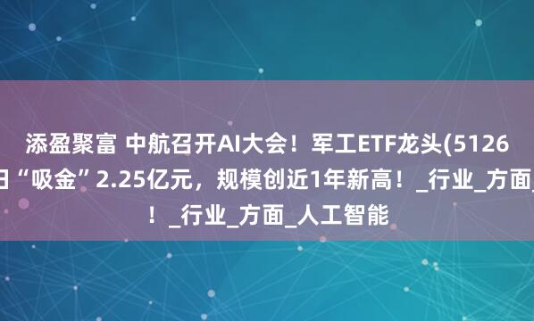 添盈聚富 中航召开AI大会！军工ETF龙头(512680)近10日“吸金”2.25亿元，规模创近1年新高！_行业_方面_人工智能