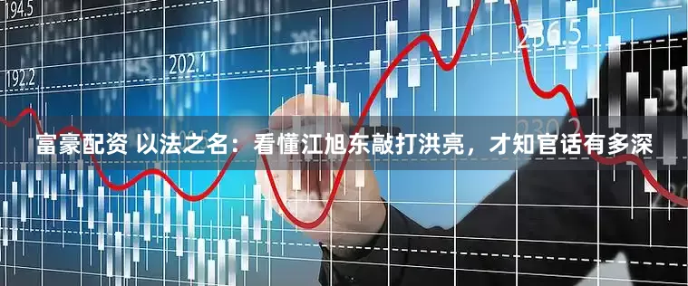 富豪配资 以法之名：看懂江旭东敲打洪亮，才知官话有多深