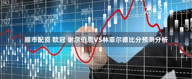 顺市配资 欧冠 谢尔伯恩VS林菲尔德比分预测分析