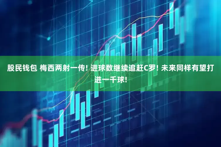 股民钱包 梅西两射一传! 进球数继续追赶C罗! 未来同样有望打进一千球!