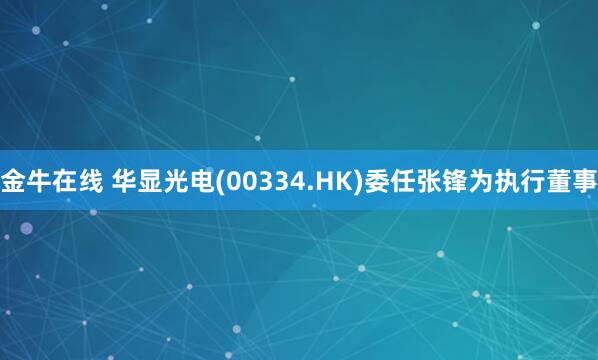 金牛在线 华显光电(00334.HK)委任张锋为执行董事
