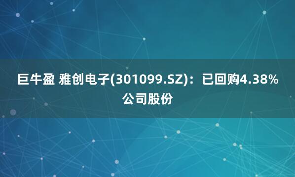 巨牛盈 雅创电子(301099.SZ)：已回购4.38%公司股份