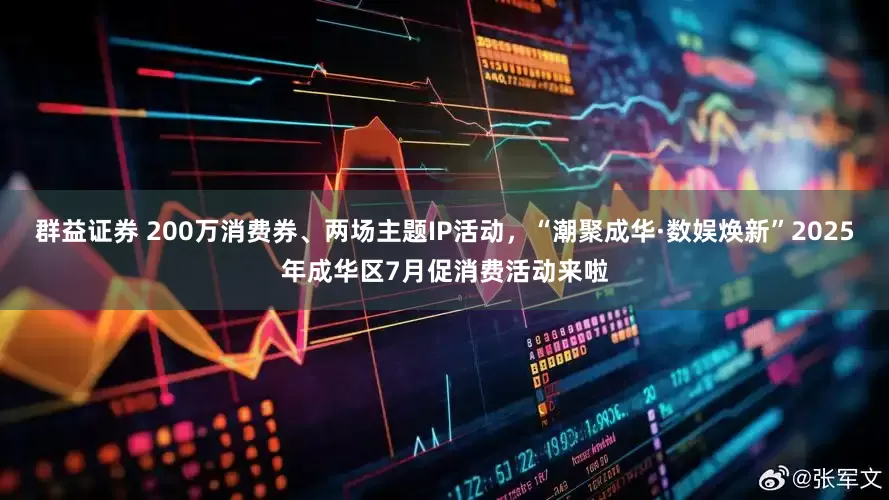 群益证券 200万消费券、两场主题IP活动，“潮聚成华·数娱焕新”2025年成华区7月促消费活动来啦