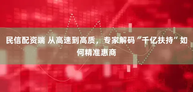 民信配资端 从高速到高质，专家解码“千亿扶持”如何精准惠商