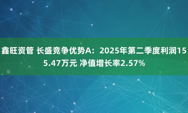 鑫旺资管 长盛竞争优势A：2025年第二季度利润155.47万元 净值增长率2.57%