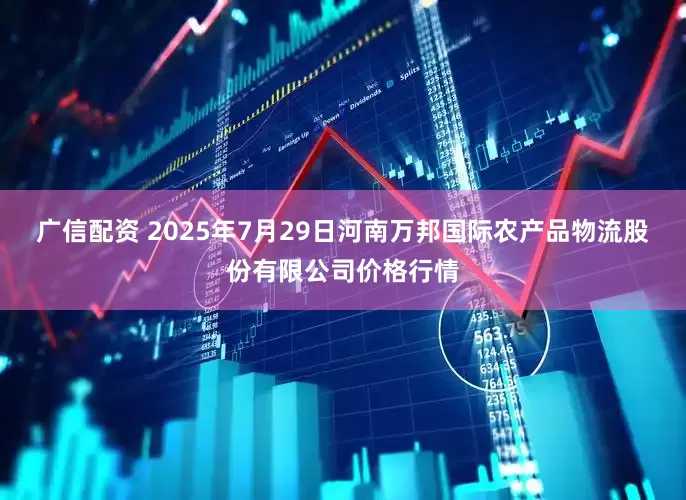 广信配资 2025年7月29日河南万邦国际农产品物流股份有限公司价格行情