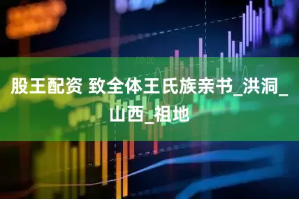 股王配资 致全体王氏族亲书_洪洞_山西_祖地