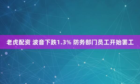老虎配资 波音下跌1.3% 防务部门员工开始罢工