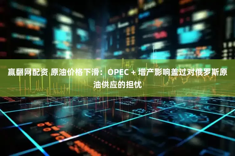 赢翻网配资 原油价格下滑：OPEC + 增产影响盖过对俄罗斯原油供应的担忧