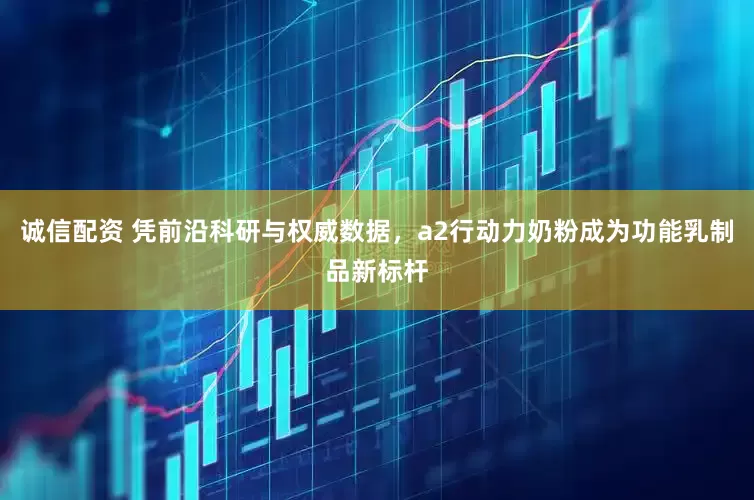 诚信配资 凭前沿科研与权威数据，a2行动力奶粉成为功能乳制品新标杆