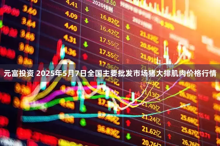 元富投资 2025年5月7日全国主要批发市场猪大排肌肉价格行情