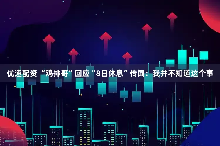 优速配资 “鸡排哥”回应“8日休息”传闻：我并不知道这个事