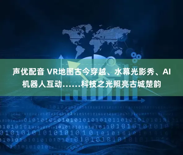 声优配音 VR地图古今穿越、水幕光影秀、AI机器人互动……科技之光照亮古城楚韵