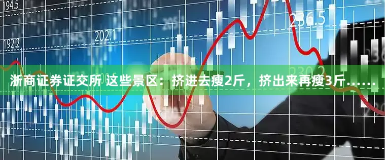 浙商证券证交所 这些景区：挤进去瘦2斤，挤出来再瘦3斤……