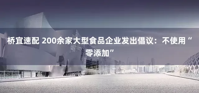 桥宜速配 200余家大型食品企业发出倡议：不使用“零添加”