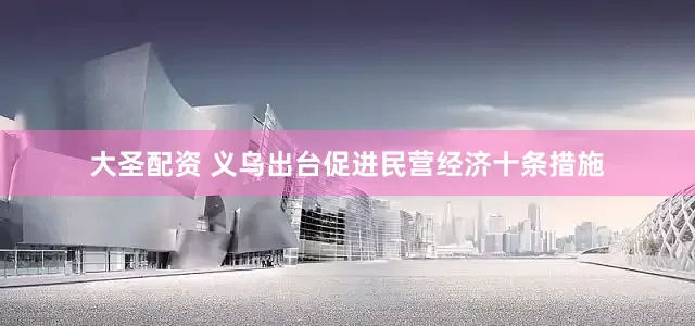 大圣配资 义乌出台促进民营经济十条措施