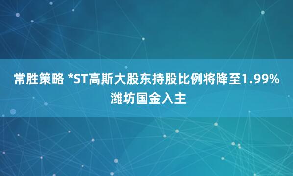 常胜策略 *ST高斯大股东持股比例将降至1.99% 潍坊国金入主